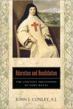 Adoration and Annihilation: The Convent Philosphy of Port-Royal - John J. Conley