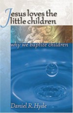 Jesus Loves the Little Children: Why We Baptize Children - Daniel R. Hyde