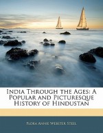 India Through the Ages: A Popular and Picturesque History of Hindustan - Flora Annie Steel