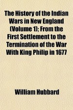 The History of the Indian Wars in New England (Volume 1); From the First Settlement to the Termination of the War with King Philip in 1677 - William L. Hubbard