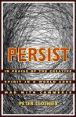 Persist: In Praise Of The Creative Spirit In A World Gone Mad With Commerce - Peter Clothier