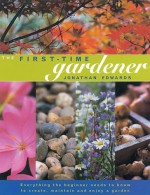 The First-Time Gardener: Everything the Beginner Needs to Know to Create, Maintain and Enjoy a Garden - Jonathan Edwards