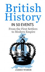 History: British History in 50 Events: From First Immigration to Modern Empire (English History, History Books, British History Textbook) (History in 50 Events Series Book 11) - James Weber