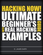 Hacking: Hacking Now! The Ultimate Guide for Beginners Learning how to Hack with Real Examples - D.James Smith