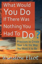 What Would You Do If There Was Nothing You Had to Do? - Winslow Eliot