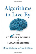 Algorithms to Live By: The Computer Science of Human Decisions - Brian Christian, Tom Griffiths