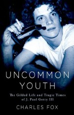 Uncommon Youth: The Gilded Life and Tragic Times of J. Paul Getty III - Charles Fox