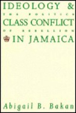 Ideology and Class Conflict in Jamaica: The Politics of Rebellion - Abigail B. Bakan