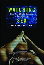 Watching Sex: How Men Really Respond to Pornography - David Loftus