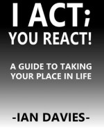 I ACT; YOU REACT! A GUIDE TO TAKING YOUR PLACE IN LIFE - Ian Davies