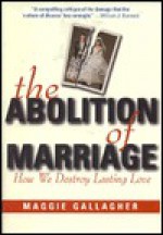 The Abolition of Marriage: How We Destroy Lasting Love - Maggie Gallagher