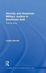 Atrocity and American Military Justice in Southeast Asia: Trial by Army - Louise Barnett