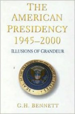 The American Presidency 1945-2000: Illusions of Grandeur - G.H. Bennett