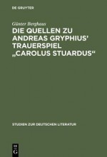 Die Quellen Zu Andreas Gryphius' Trauerspiel "Carolus Stuardus": Studien Zur Entstehung Eines Historisch- Politischen Martyrerdramas Der Barockzeit - Günter Berghaus