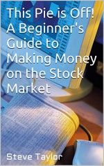 This Pie is Off! A Beginner's Guide to Making Money on the Stock Market - Steve Taylor