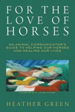 For the Love of Horses: An Animal Communicator's Guide to Helping Our Horses and Healing Our Lives - Heather Green