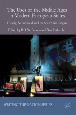 The Uses of the Middle Ages in Modern European States: History, Nationhood and the Search for Origins - R.J.W. Evans, Guy P. Marchal