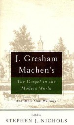 J. Gresham Machen's The Gospel and the Modern World: And Other Short Writings - J. Gresham Machen, Stephen J. Nichols