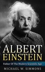 Albert Einstein: Father Of The Modern Scientific Age - Michael W. Simmons