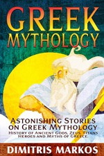 GREEK MYTHOLOGY: Astonishing Stories on Greek Mythology, History of Ancient Gods, Zeus, Titans, Heroes and Myths of Greece - Dimitris Markos, Greek Mythology