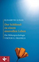 Der Schlüssel zu einem sinnvollen Leben: Die Höhenpsychologie Viktor E. Frankls (German Edition) - Elisabeth Lukas