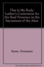 This Is My Body: Luther's Contention for the Real Presence in the Sacrament of the Altar - Hermann Sasse