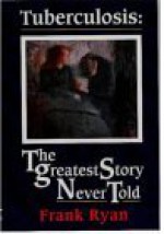 Tuberculosis: The Greatest Story Never Told: The Human Story Of The Search For The Cure For Tuberculosis And The New Global Threat - Frank Ryan