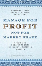 Manage for Profit, Not for Market Share: A Guide to Greater Profits in Highly Contested Markets - Hermann Simon, Frank F. Bilstein, Frank Luby