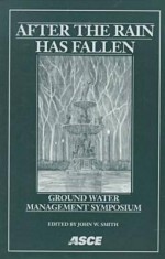 After The Rain Has Fallen: Ground Water Management Symposium: Symposium Proceedings: 1998 International Water Resources Engineering Conference - John Bernhard Smith, John W. Smith, American Society of Civil Engineers Water Resources Engineering divisi, International Water Resources Engineering Conference