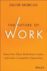 The Future of Work: How Mobile Employees, the Death of Traditional Leadership, and the Millennial Workforce Are Changing Our Jobs and How We Can Naviga - Jacob Morgan