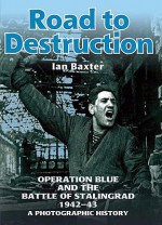 Road to Destruction: Operation Blue and the Battle of Stalingrad 1942-43: A Photographic History - Ian Baxter