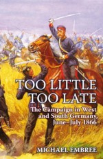 Too Little, Too Late: The Campaign in West and South Germany, June-July 1866 - Michael Embree