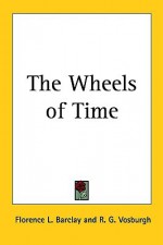 The Wheels of Time - Florence L. Barclay, R.G. Vosburgh