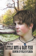 Little Boys & Baby Fish: Growing Up Wild in Florida - Bill White