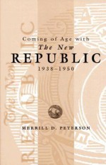 Coming of Age with the New Republic, 1938-1950 - Merrill D. Peterson