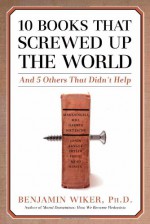 10 Books That Screwed Up the World: And 5 Others That Didn't Help - Benjamin Wiker