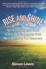 Rise and Shine: The Extraordinary Story of One Man's Journey from Near Death to Full Recovery - Simon Lewis