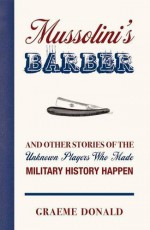 Mussolini's Barber: And Other Stories of the Unknown Players Who Made History Happen. Graeme Donald - Graeme Donald