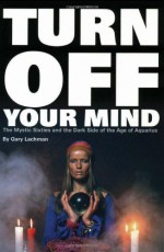 Turn Off Your Mind: The Mystic Sixties & the Dark Side of the Age of Aquarius - Gary Valentine Lachman