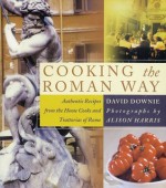 Cooking the Roman Way: Authentic Recipes from the Home Cooks and Trattorias of Rome - David Downie