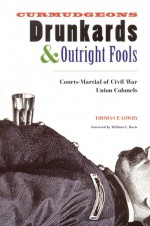 Curmudgeons, Drunkards, and Outright Fools: The Courts-Martial of Civil War Union Colonels - Thomas P. Lowry, William C. Davis