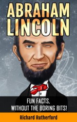 Abraham Lincoln : Fun Facts, Without The Boring Bits! - Richard Rutherford