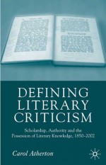 Defining Literary Criticism: Scholarship, Authority and the Possession of Literary Knowledge, 1880-2002 - Carol Atherton