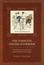 The Complete Geezer Guidebook: Everything You Need to Know About Being Old and Grumpy! - Charles F. Adams