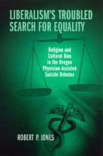 Liberalism's Troubled Search for Equality: Religion and Cultural Bias in the Oregon Physician-Assisted Suicide Debates - Robert P. Jones