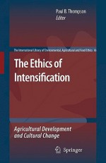 The Ethics of Intensification: Agricultural Development and Cultural Change - Thompson, , Thompson, 