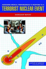 Assessing Medical Preparedness to Respond to a Terrorist Nuclear Event: Workshop Report - Committee on Medical Preparedness for a, Institute of Medicine, Georges C. Benjamin, Michael McGeary, Susan R. McCutchen, Committee on Medical Preparedness for a