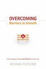 Overcoming Barriers to Growth: Proven Strategies for Taking Your Church to the Next Level - Michael Fletcher