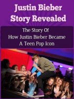 Justin Bieber Story Revealed - The Story Of How Justin Bieber Became A Teen Pop Icon (Justin Bieber Biography, Belieber, Never Say Never, Just Getting Started) - Steven Nash