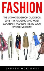 Fashion: The Ultimate Fashion Guide for 2016 - 44 Amazing and Most Important Fashion Tips To Look Stylish Everyday! (Fashion Design, Style, Fashion Guide) - Lauren McKinney